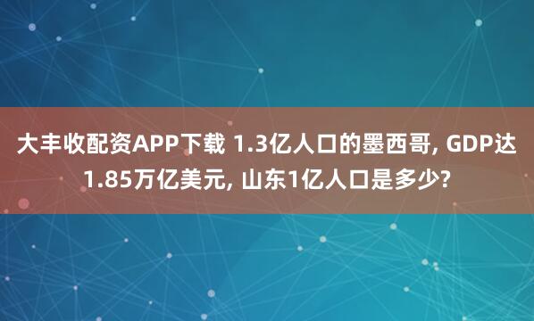 大丰收配资APP下载 1.3亿人口的墨西哥, GDP达1.85万亿美元, 山东1亿人口是多少?