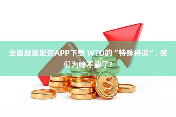 全国股票配资APP下载 WTO的“特殊待遇”, 我们为啥不要了?