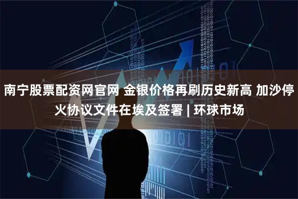 南宁股票配资网官网 金银价格再刷历史新高 加沙停火协议文件在埃及签署 | 环球市场