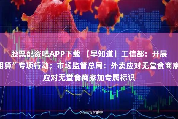 股票配资吧APP下载 【早知道】工信部：开展城域“毫秒用算”专项行动；市场监管总局：外卖应对无堂食商家加专属标识