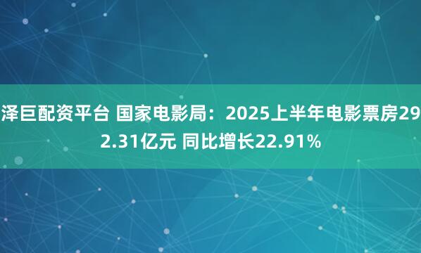 泽巨配资平台 国家电影局：2025上半年电影票房292.31亿元 同比增长22.91%