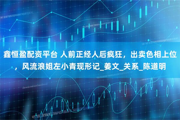 鑫恒盈配资平台 人前正经人后疯狂，出卖色相上位，风流浪姐左小青现形记_姜文_关系_陈道明