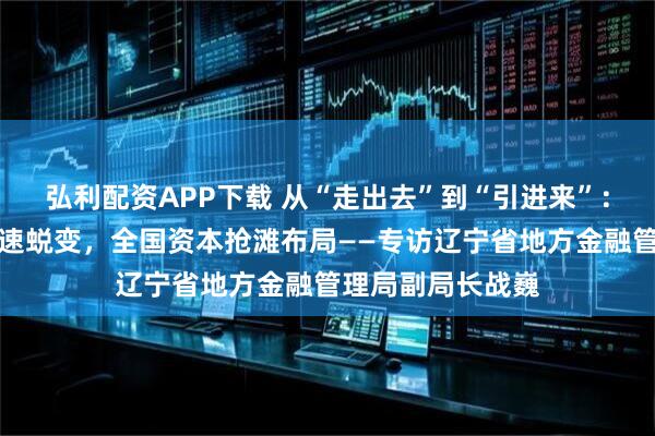 弘利配资APP下载 从“走出去”到“引进来”：辽宁创投生态加速蜕变，全国资本抢滩布局——专访辽宁省地方金融管理局副局长战巍