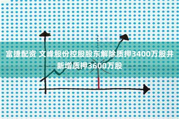 富捷配资 文峰股份控股股东解除质押3400万股并新增质押3600万股