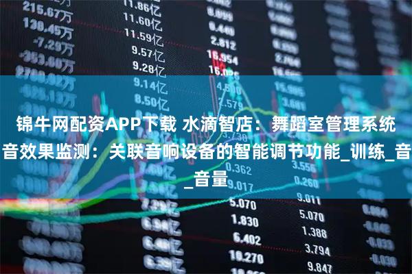 锦牛网配资APP下载 水滴智店：舞蹈室管理系统隔音效果监测：关联音响设备的智能调节功能_训练_音量