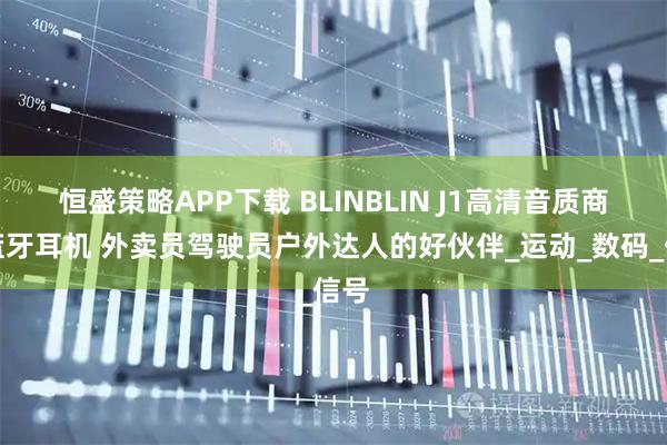 恒盛策略APP下载 BLINBLIN J1高清音质商务蓝牙耳机 外卖员驾驶员户外达人的好伙伴_运动_数码_信号