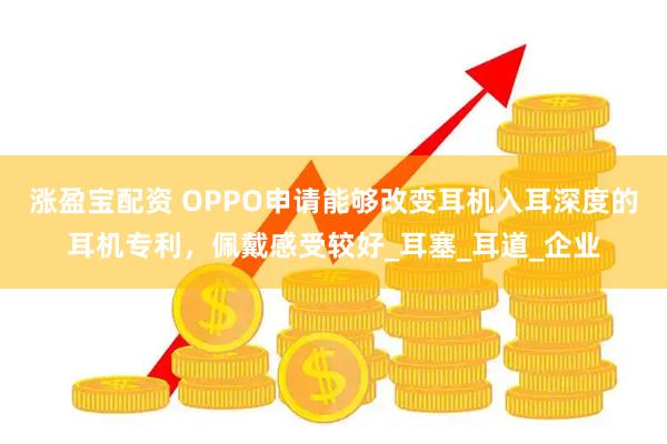 涨盈宝配资 OPPO申请能够改变耳机入耳深度的耳机专利，佩戴感受较好_耳塞_耳道_企业