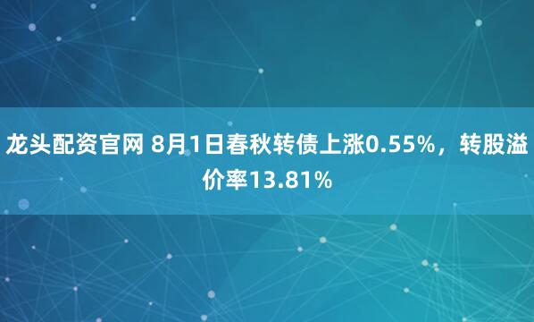 龙头配资官网 8月1日春秋转债上涨0.55%，转股溢价率13.81%