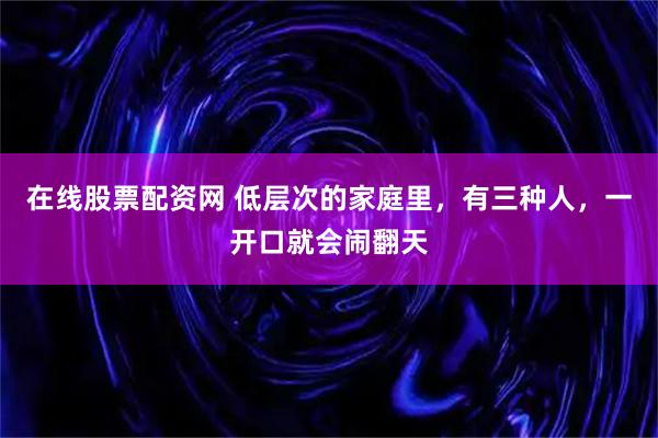 在线股票配资网 低层次的家庭里，有三种人，一开口就会闹翻天