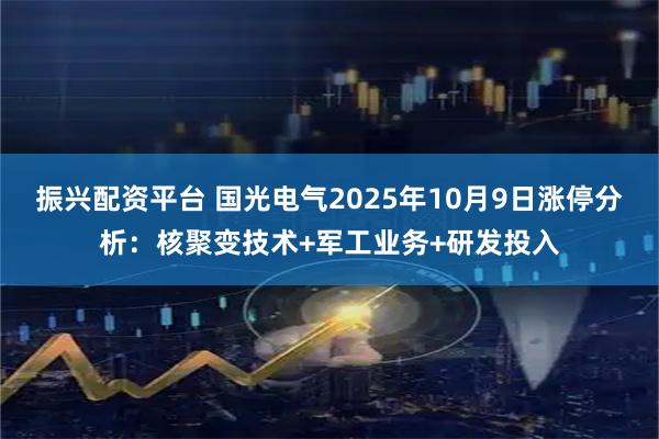 振兴配资平台 国光电气2025年10月9日涨停分析：核聚变技术+军工业务+研发投入